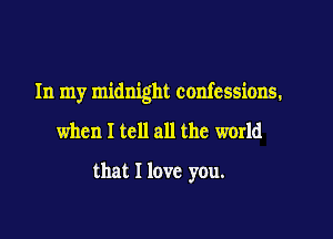 In my midnight confessions.

when I tell all the world
that I love you.