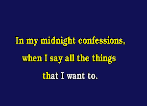 In my midnight confessions.

when I say all the things

that I want to.