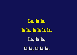 La. la la.
la la. la la la la.

La. la la.

la la. la la la.