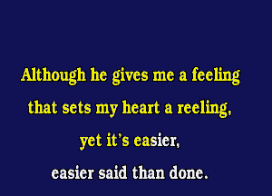 Although he gives me a feeling
that sets my heart a reeling.
yet it's easier.

easier said than done.