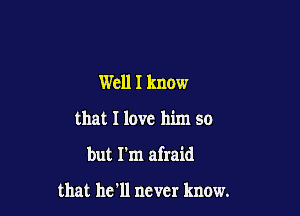 Well I know

that I love him so

but I'm afraid

that he'll never know.