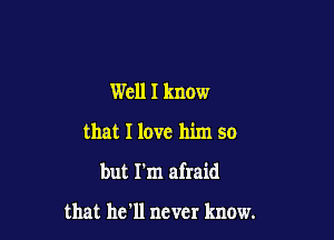 Well I know

that I love him so

but I'm afraid

that he'll never know.