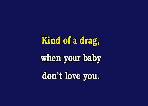 Kind of a drag.

when your baby

don't love you.