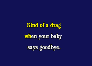 Kind of a drag

when your baby
says goodbye.