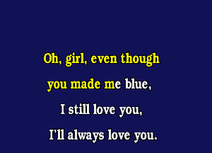 Oh. girl. even though

you made me blue.

Istill love you.

I'll always love you.