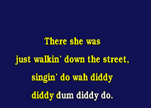 There she was

just walkin' down the street.

singin' do wah diddy
diddy dum diddy do.