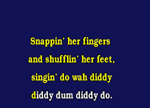 Snappin' her fingers

and shufflin' her feet.
singin' do wah diddy
diddy dum diddy do.