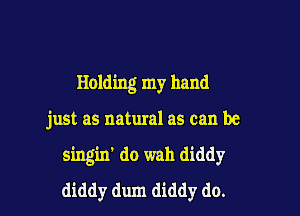 Holding my hand

just as natural as can be
singin' do wah diddy
diddy dum diddy do.