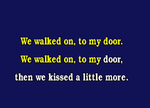 We walked on. to my door.
We walked on. to my door.

then we kissed a little more.