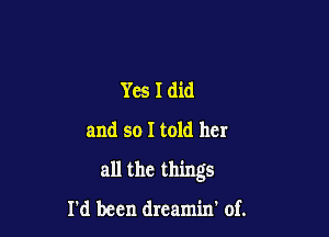 Yes I did
and so I told her

all the things

I'd been dreamin' of.