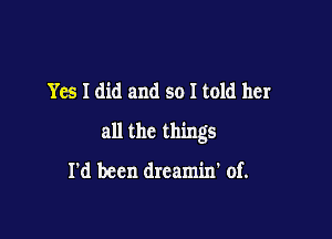 Yes I did and so I told her

all the things

I'd been dreamin' of.