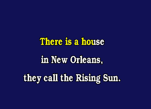 There is a house

in New Orleans.

they call the Rising Sun.