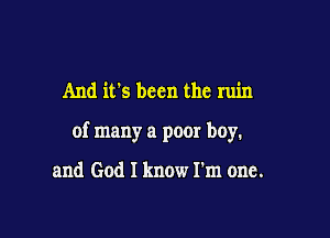 And its been the ruin

of many a poor boy.

and God I know I'm one.