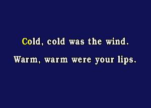 Cold. cold was the wind.

Warm. warm were your lips.