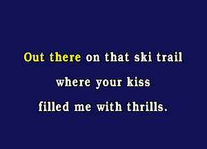 Out there on that ski trail

where your kiss

filled me with thrills.