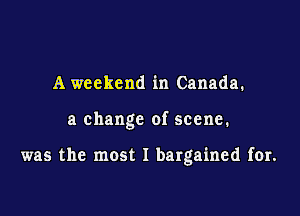 A weekend in Canada.

a change of scene.

was the most I bargained for.