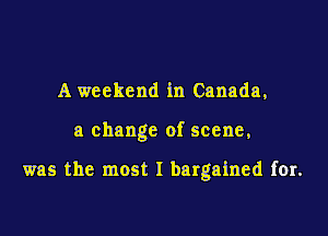 A weekend in Canada,

a change of scene,

was the most I bargained for.