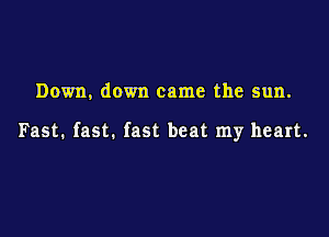 Down, down came the sun.

Fast. fast. fast beat my heart.