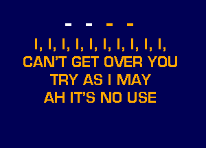 l, I, I, l, I, I, I, I, I, I,
CAN'T GET OVER YOU

TRY AS I MAY
AH IT'S N0 USE