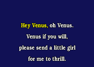 Hey Venus. oh Venus.

Venus if you will.

please send a little girl

for me to thrill.