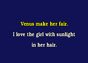 Venus make her fair.

I love the girl with sunlight

in her hair.