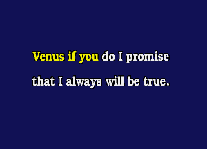 Venus if you do I promise

that I always will be true.