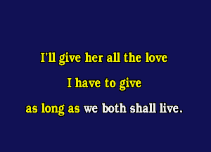 I'll give her all the love

I have to give

as long as we both shaH live.