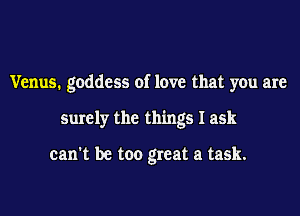 Venus. goddess of love that you are

surely the things I ask

can't be too great a task.