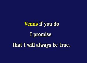 Venus if you do

I promise

that I will always be true.