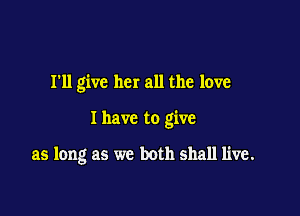 I'll give her all the love

I have to give

as long as we both shall live.