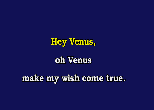 Hey Venus.

oh Venus

make my wish come true.