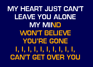 MY HEART JUST CAN'T
LEAVE YOU ALONE
MY MIND
WON'T BELIEVE
YOU'RE GONE
l, l, l, l, l, l, l, l, l, I,
CAN'T GET OVER YOU