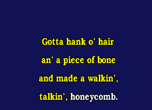 Gotta hank 0' hair
an' a piece of bone

and made a walkin'.

talkin'. honeycomb.