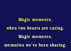 Magic moments.
when two hearts are caring.
Magic moments.

memories we've been sharing.