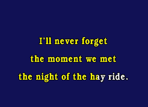 I'll never forget

the moment we met

the night of the hay ride.