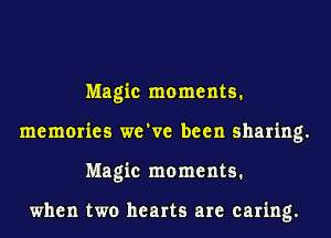Magic moments.
memories we've been sharing.
Magic moments.

when two hearts are caring.