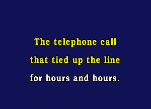 The telephone call

that tied up the line

for hours and hours.
