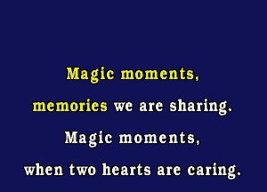 Magic moments.
memories we are sharing.
Magic moments.

when two hearts are caring.