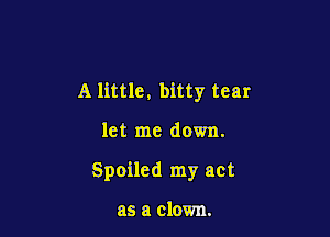 A little. bitty tear

let me down.
Spoiled my act

as a clown.