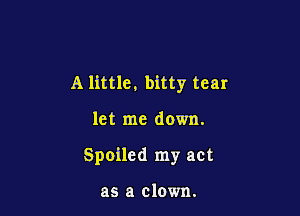A little. bitty tear

let me down.
Spoiled my act

as a clown.