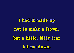 I had it made up

not to make a frown,
but a little, bitty tear

let me down.