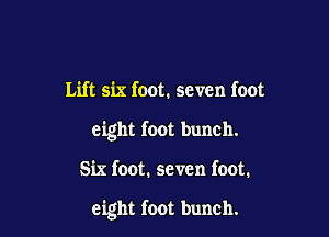 Lift six foot. seven foot
eight foot bunch.

Six foot. seven foot.

eight foot bunch.