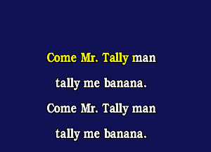 Come Mr. Tally man

tally me banana.

Come Mr. Tally man

tally me banana.