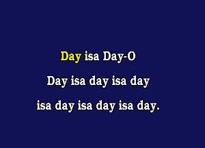 Day isa Day-O
Day isa day isa day

isa day isa day isa day.