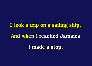 I took a trip on a sailing ship.

And when I reached Jamaica

I made a stop.