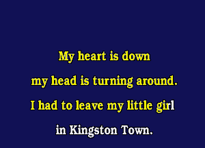 My heart is down
my head is turning around.
I had to leave my little girl

in Kingston Town.