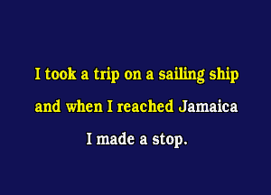 I took a trip on a sailing ship

and when I reached Jamaica

1 made a stop.