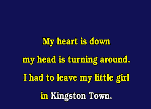 My heart is down
my head is turning around.
I had to leave my little girl

in Kingston Town.
