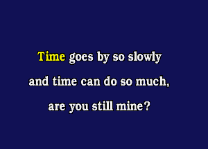 Time goes by so slowly

and time can do so much.

are you still mine?