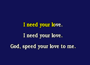 Inccd your love.

I need your love.

God. speed your love to me.